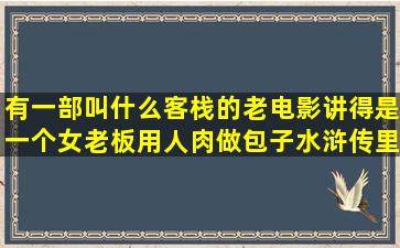 有一部叫什么客栈的老电影,讲得是一个女老板用人肉做包子,水浒传里的