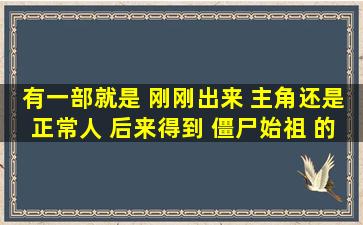 有一部就是 刚刚出来 主角还是正常人 后来得到 僵尸始祖 的血变成僵尸