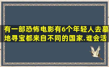 有一部恐怖电影,有6个年轻人去墓地寻宝,都来自不同的国家.谁会活下来?