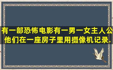 有一部恐怖电影,有一男一女主人公,他们在一座房子里,用摄像机记录...