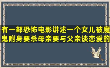 有一部恐怖电影讲述一个女儿被魔鬼附身要杀母亲要与父亲谈恋爱的叫...