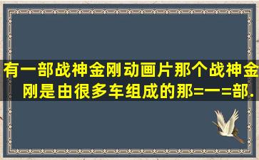 有一部战神金刚动画片那个战神金刚是由很多车组成的。。。那=一=部...