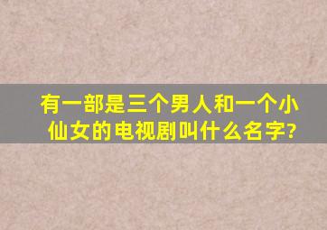 有一部是三个男人和一个小仙女的电视剧,叫什么名字?