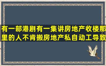 有一部港剧有一集讲房地产收楼,那里的人不肯搬,房地产私自动工导致...