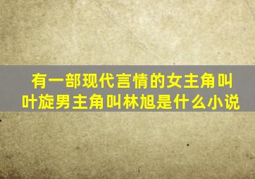 有一部现代言情的女主角叫叶旋男主角叫林旭是什么小说