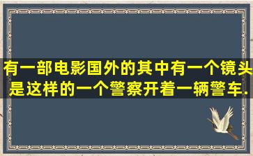 有一部电影国外的,其中有一个镜头是这样的,一个警察开着一辆警车,...