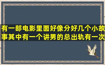 有一部电影里面好像分好几个小故事其中有一个讲男的总出轨有一次...