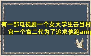 有一部电视剧,一个女大学生去当村官,一个富二代为了追求他,跑�