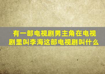 有一部电视剧,男主角在电视剧里叫李海,这部电视剧叫什么