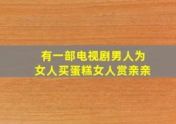 有一部电视剧男人为女人买蛋糕,女人赏亲亲