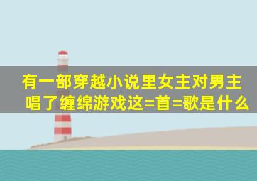 有一部穿越小说里、女主对男主唱了《缠绵游戏》这=首=歌、是什么