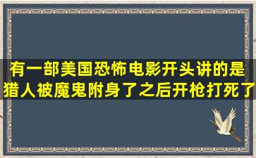 有一部美国恐怖电影开头讲的是 猎人被魔鬼附身了之后,开枪打死了...