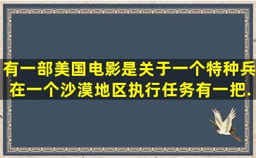 有一部美国电影,是关于一个特种兵,在一个沙漠地区执行任务,有一把...