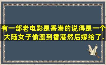 有一部老电影是香港的,说得是一个大陆女子偷渡到香港,然后嫁给了...