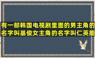 有一部韩国电视剧里面的男主角的名字叫基俊,女主角的名字叫仁英,能...