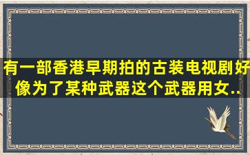 有一部香港早期拍的古装电视剧,好像为了某种武器,这个武器用女...