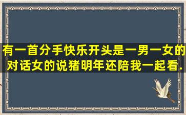 有一首分手快乐开头是一男一女的对话女的说猪明年还陪我一起看...