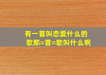 有一首叫恋爱什么的歌那=首=歌叫什么啊(