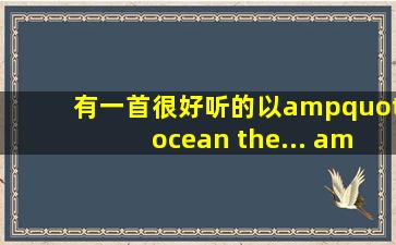 有一首很好听的以"ocean the... "开头的英文歌,男的唱的,其中一句...