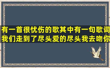 有一首很忧伤的歌其中有一句歌词我们,走到了尽头,爱的尽头,我去吻你...