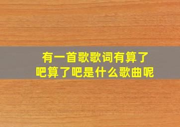 有一首歌,歌词有。算了吧算了吧,,是什么歌曲呢