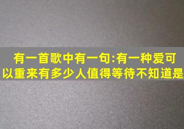 有一首歌中有一句:有一种爱可以重来有多少人值得等待。不知道是