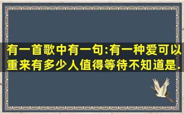 有一首歌中有一句:有一种爱可以重来有多少人值得等待。不知道是...