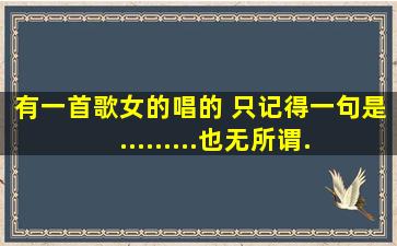 有一首歌女的唱的 只记得一句是 .........也无所谓........也也无所谓 那叫...