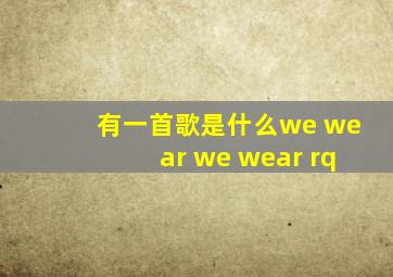 有一首歌是什么we wear we wear rq