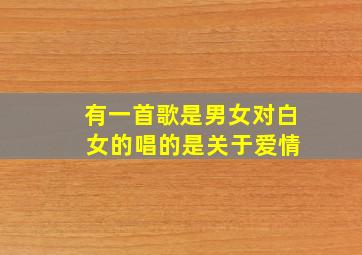 有一首歌是男女对白 女的唱的是关于爱情