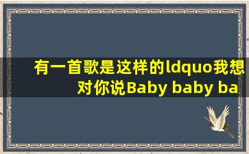 有一首歌是这样的“我想对你说Baby baby baby i like you,我想对你说...