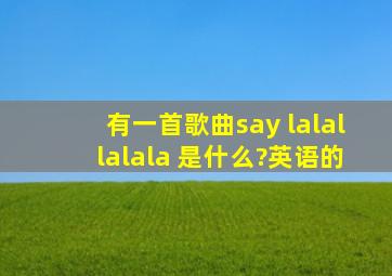 有一首歌曲,say lalallalala 是什么?英语的