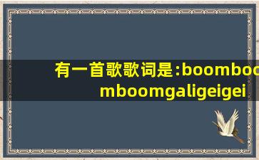 有一首歌歌词是:boomboomboom,galigeigei,是英文歌,被网友吐槽过,这...