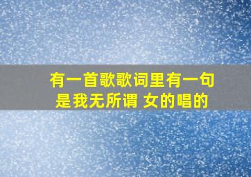 有一首歌歌词里有一句是我无所谓。 女的唱的