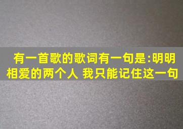 有一首歌的歌词有一句是:明明相爱的两个人 我只能记住这一句