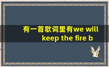 有一首歌词里有we will keep the fire burning and never sa