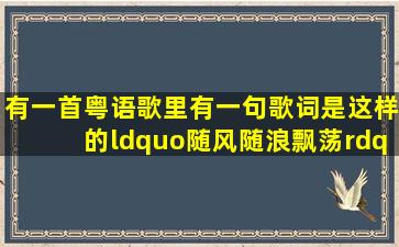 有一首粤语歌里有一句歌词是这样的“随风随浪飘荡”,这手歌的歌名...
