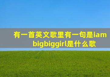 有一首英文歌里有一句是iambigbiggirl是什么歌