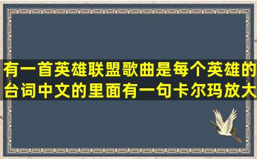 有一首英雄联盟歌曲,是每个英雄的台词,中文的,里面有一句卡尔玛放大...