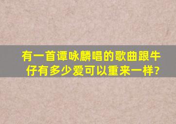 有一首谭咏麟唱的歌曲跟牛仔有多少爱可以重来一样?