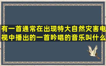 有一首通常在出现特大自然灾害电视中播出的一首吟唱的音乐,叫什么名?