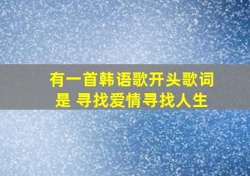 有一首韩语歌开头歌词是 寻找爱情寻找人生