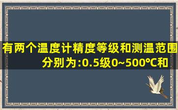 有两个温度计,精度等级和测温范围分别为:0.5级0~500℃和1.0级0~100℃...