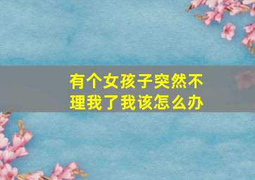 有个女孩子突然不理我了,我该怎么办