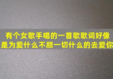 有个女歌手唱的一首歌,歌词好像是为爱什么不顾一切什么的去爱你