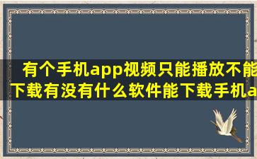 有个手机app视频只能播放不能下载有没有什么软件能下载手机app...