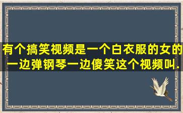 有个搞笑视频是一个白衣服的女的,一边弹钢琴一边傻笑,这个视频叫...