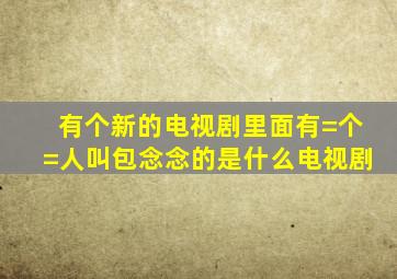 有个新的电视剧里面有=个=人叫包念念的是什么电视剧