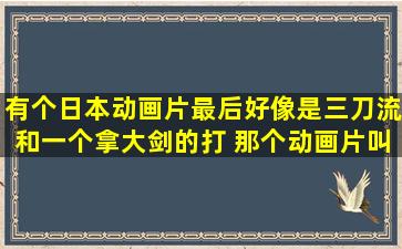 有个日本动画片最后好像是三刀流和一个拿大剑的打 那个动画片叫什么?