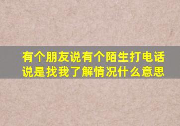 有个朋友说有个陌生打电话说是找我了解情况什么意思